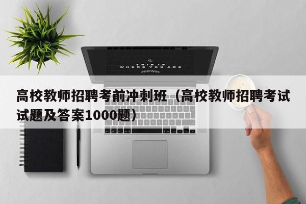 高校教师招聘考前冲刺班（高校教师招聘考试试题及答案1000题）-第1张图片-ZBLOG