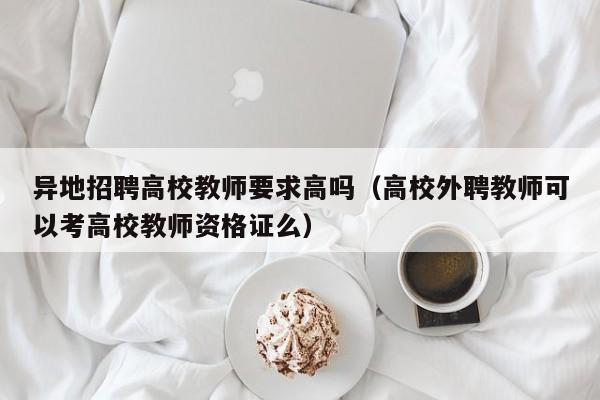 异地招聘高校教师要求高吗（高校外聘教师可以考高校教师资格证么）-第1张图片-ZBLOG