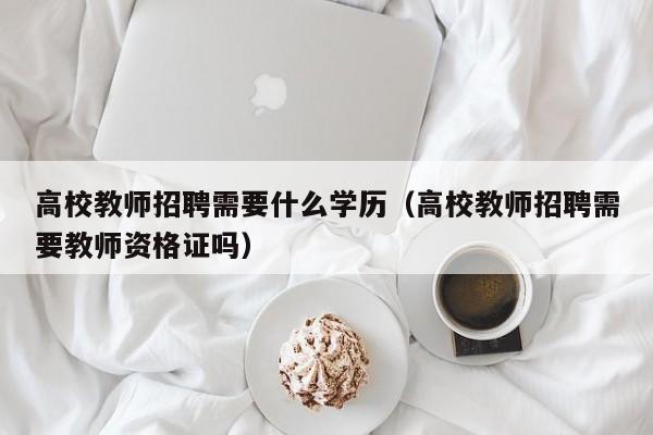 高校教师招聘需要什么学历（高校教师招聘需要教师资格证吗）-第1张图片-ZBLOG