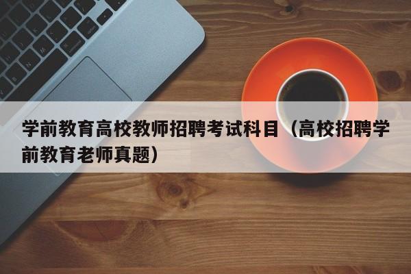 学前教育高校教师招聘考试科目（高校招聘学前教育老师真题）-第1张图片-ZBLOG