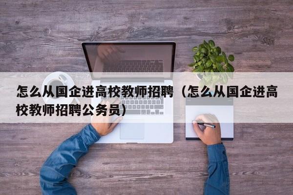 怎么从国企进高校教师招聘（怎么从国企进高校教师招聘公务员）-第1张图片-ZBLOG