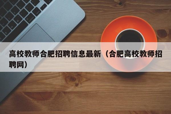 高校教师合肥招聘信息最新（合肥高校教师招聘网）-第1张图片-ZBLOG