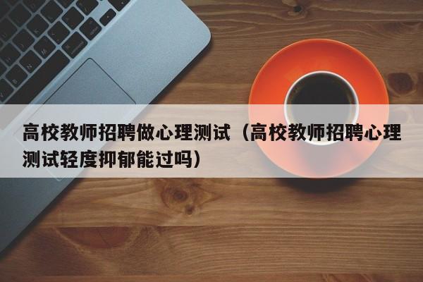 高校教师招聘做心理测试（高校教师招聘心理测试轻度抑郁能过吗）-第1张图片-ZBLOG