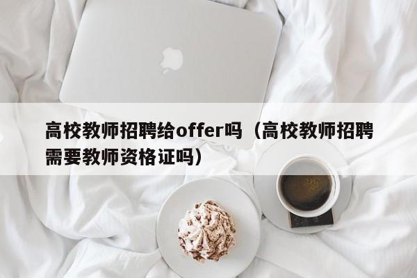 高校教师招聘给offer吗（高校教师招聘需要教师资格证吗）-第1张图片-ZBLOG