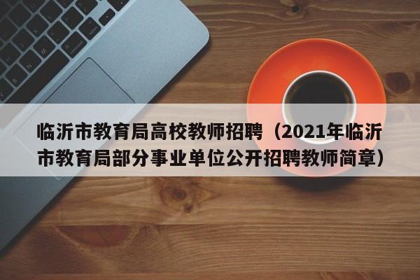 临沂市教育局高校教师招聘（2021年临沂市教育局部分事业单位公开招聘教师简章）-第1张图片-ZBLOG