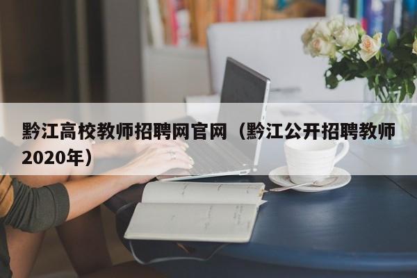 黔江高校教师招聘网官网（黔江公开招聘教师2020年）-第1张图片-ZBLOG