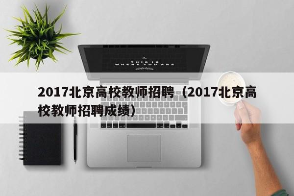 2017北京高校教师招聘（2017北京高校教师招聘成绩）-第1张图片-ZBLOG