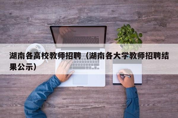 湖南各高校教师招聘（湖南各大学教师招聘结果公示）-第1张图片-ZBLOG