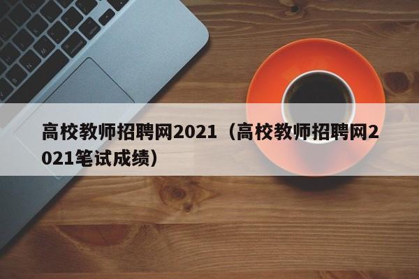 高校教师招聘网2021（高校教师招聘网2021笔试成绩）-第1张图片-ZBLOG