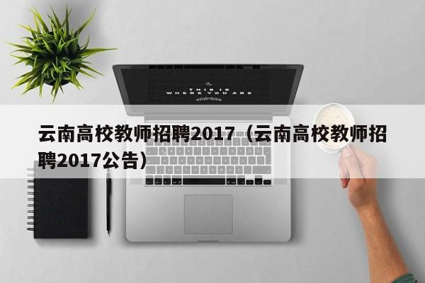 云南高校教师招聘2017（云南高校教师招聘2017公告）-第1张图片-ZBLOG