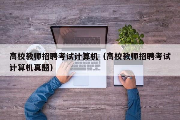 高校教师招聘考试计算机（高校教师招聘考试计算机真题）-第1张图片-ZBLOG