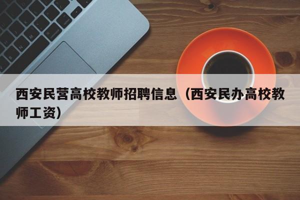西安民营高校教师招聘信息（西安民办高校教师工资）-第1张图片-ZBLOG