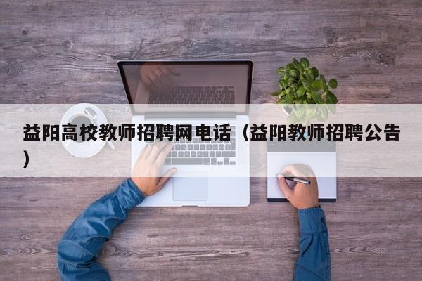益阳高校教师招聘网电话（益阳教师招聘公告）-第1张图片-ZBLOG