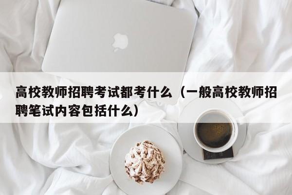 高校教师招聘考试都考什么（一般高校教师招聘笔试内容包括什么）-第1张图片-ZBLOG