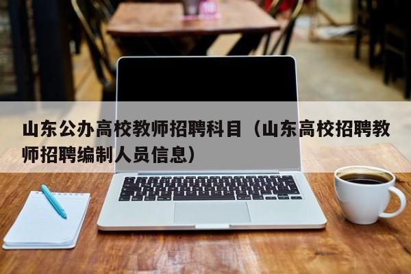 山东公办高校教师招聘科目（山东高校招聘教师招聘编制人员信息）-第1张图片-ZBLOG
