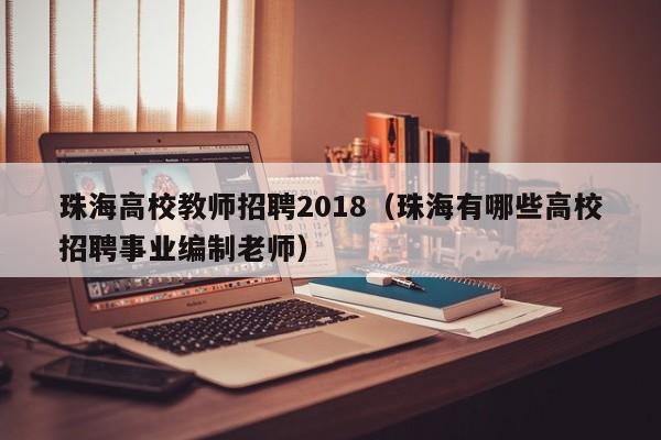 珠海高校教师招聘2018（珠海有哪些高校招聘事业编制老师）-第1张图片-ZBLOG