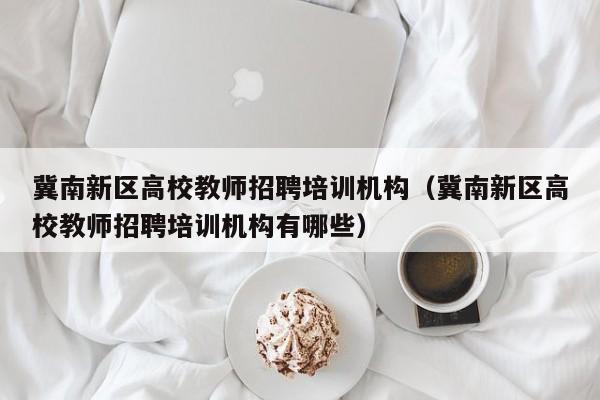 冀南新区高校教师招聘培训机构（冀南新区高校教师招聘培训机构有哪些）-第1张图片-ZBLOG