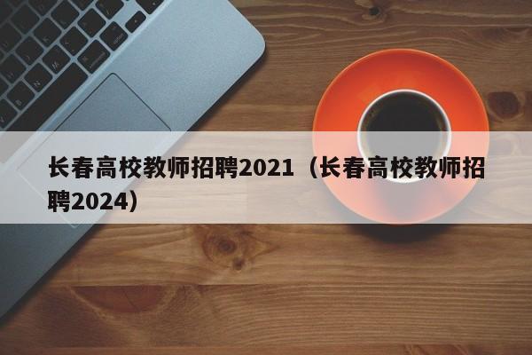 长春高校教师招聘2021（长春高校教师招聘2024）-第1张图片-ZBLOG