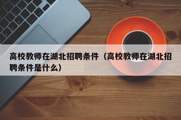 高校教师在湖北招聘条件（高校教师在湖北招聘条件是什么）-第1张图片-ZBLOG