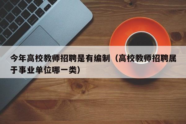 今年高校教师招聘是有编制（高校教师招聘属于事业单位哪一类）-第1张图片-ZBLOG