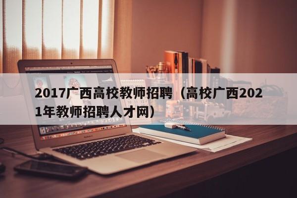 2017广西高校教师招聘（高校广西2021年教师招聘人才网）-第1张图片-ZBLOG
