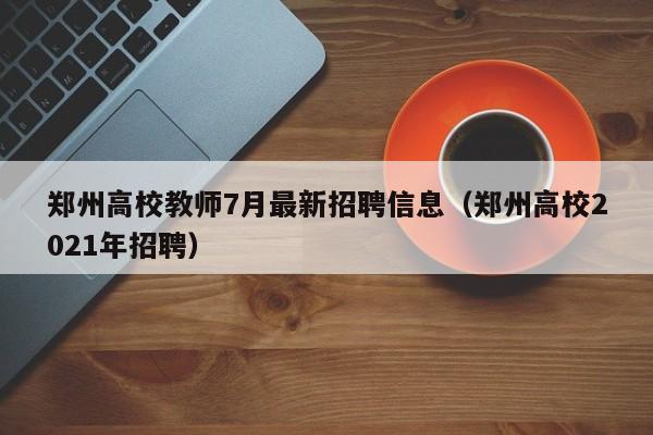 郑州高校教师7月最新招聘信息（郑州高校2021年招聘）-第1张图片-ZBLOG