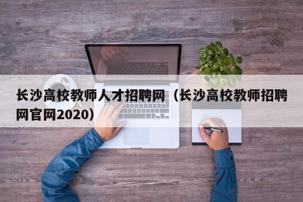 长沙高校教师人才招聘网（长沙高校教师招聘网官网2020）-第1张图片-ZBLOG