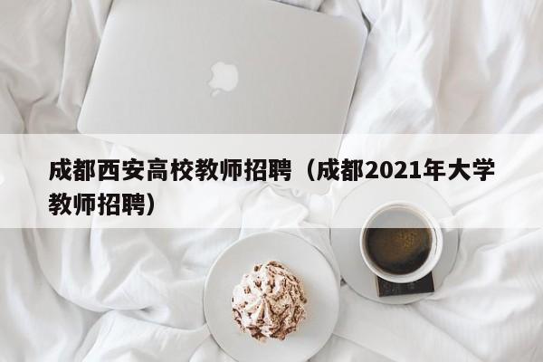 成都西安高校教师招聘（成都2021年大学教师招聘）-第1张图片-ZBLOG