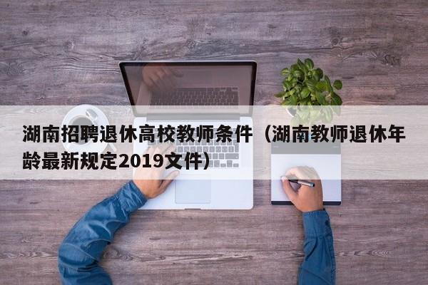 湖南招聘退休高校教师条件（湖南教师退休年龄最新规定2019文件）-第1张图片-ZBLOG