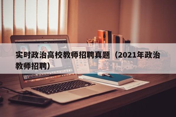 实时政治高校教师招聘真题（2021年政治教师招聘）-第1张图片-ZBLOG