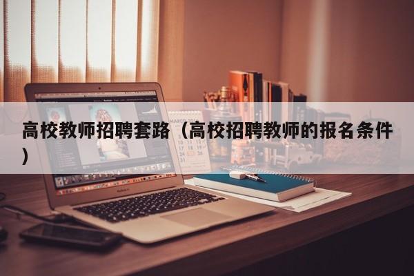 高校教师招聘套路（高校招聘教师的报名条件）-第1张图片-ZBLOG