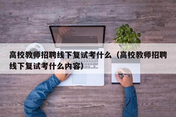 高校教师招聘线下复试考什么（高校教师招聘线下复试考什么内容）-第1张图片-ZBLOG