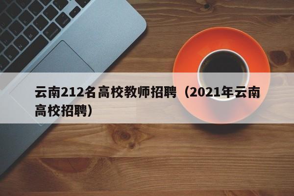 云南212名高校教师招聘（2021年云南高校招聘）-第1张图片-ZBLOG