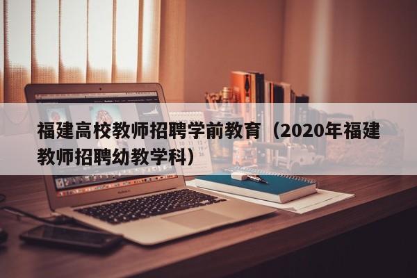 福建高校教师招聘学前教育（2020年福建教师招聘幼教学科）-第1张图片-ZBLOG