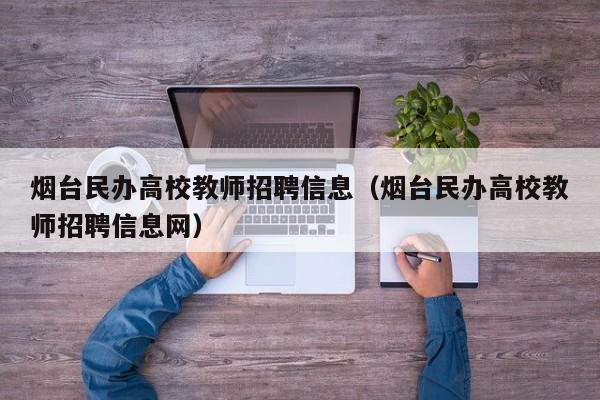 烟台民办高校教师招聘信息（烟台民办高校教师招聘信息网）-第1张图片-ZBLOG