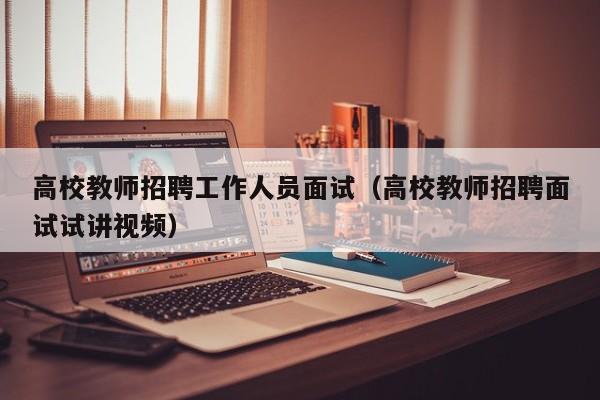 高校教师招聘工作人员面试（高校教师招聘面试试讲视频）-第1张图片-ZBLOG