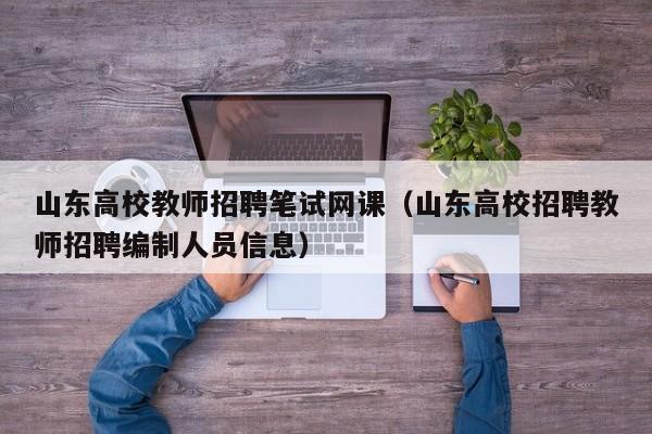 山东高校教师招聘笔试网课（山东高校招聘教师招聘编制人员信息）-第1张图片-ZBLOG
