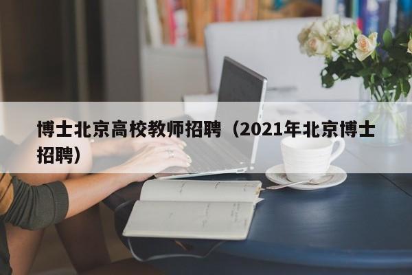 博士北京高校教师招聘（2021年北京博士招聘）-第1张图片-ZBLOG