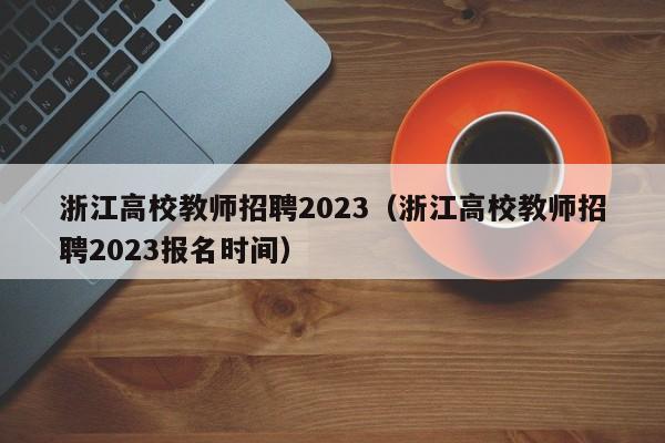 浙江高校教师招聘2023（浙江高校教师招聘2023报名时间）-第1张图片-ZBLOG