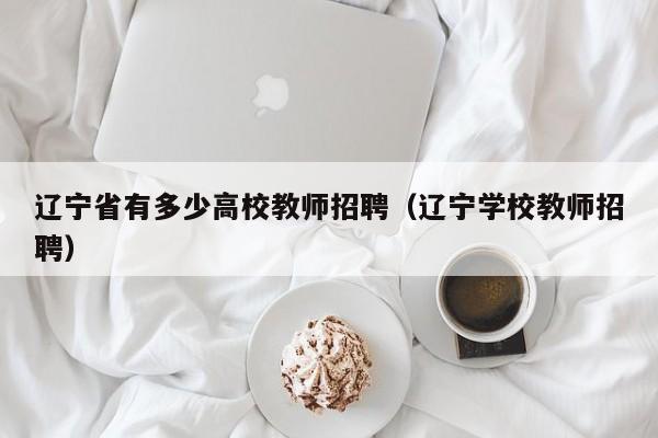 辽宁省有多少高校教师招聘（辽宁学校教师招聘）-第1张图片-ZBLOG
