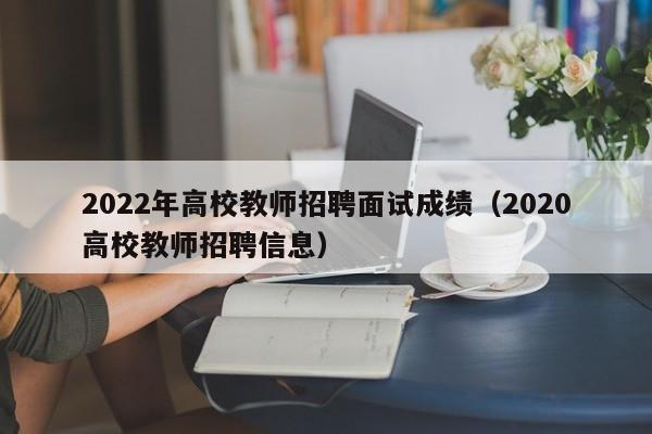 2022年高校教师招聘面试成绩（2020高校教师招聘信息）-第1张图片-ZBLOG