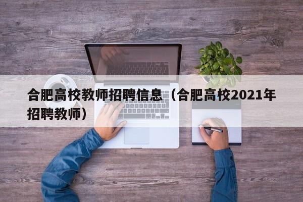 合肥高校教师招聘信息（合肥高校2021年招聘教师）-第1张图片-ZBLOG