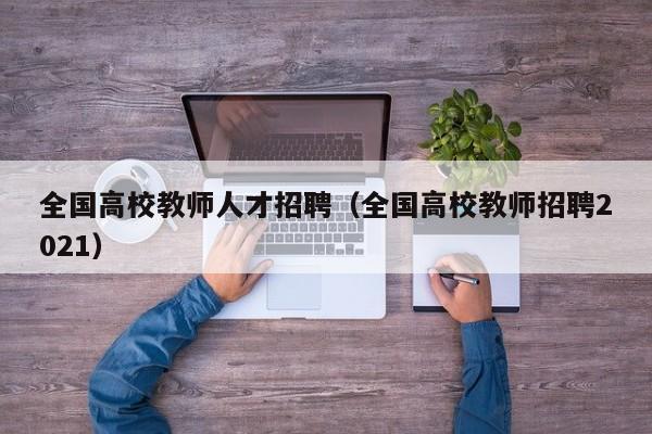 全国高校教师人才招聘（全国高校教师招聘2021）-第1张图片-ZBLOG