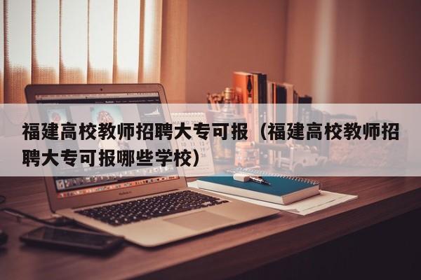 福建高校教师招聘大专可报（福建高校教师招聘大专可报哪些学校）-第1张图片-ZBLOG