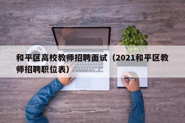 和平区高校教师招聘面试（2021和平区教师招聘职位表）-第1张图片-ZBLOG