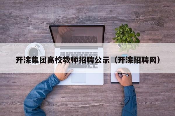 开滦集团高校教师招聘公示（开滦招聘网）-第1张图片-ZBLOG