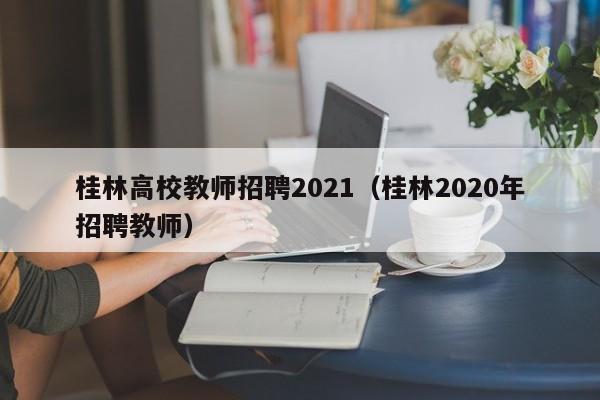桂林高校教师招聘2021（桂林2020年招聘教师）-第1张图片-ZBLOG