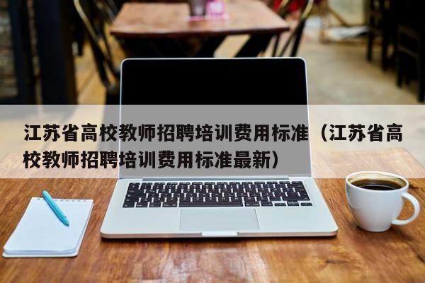 江苏省高校教师招聘培训费用标准（江苏省高校教师招聘培训费用标准最新）-第1张图片-ZBLOG