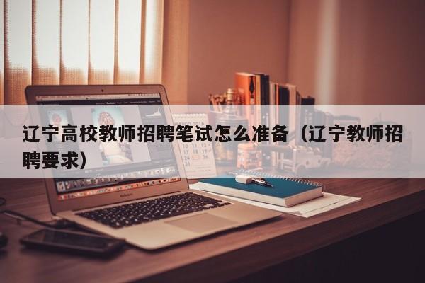 辽宁高校教师招聘笔试怎么准备（辽宁教师招聘要求）-第1张图片-ZBLOG
