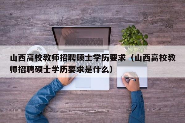 山西高校教师招聘硕士学历要求（山西高校教师招聘硕士学历要求是什么）-第1张图片-ZBLOG